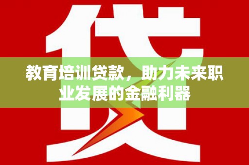 容县教育培训贷款，助力未来职业发展的金融利器