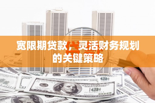 容县宽限期贷款，灵活财务规划的关键策略