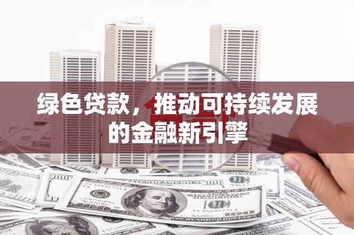 容县绿色贷款，推动可持续发展的金融新引擎