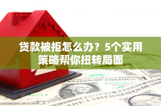 容县贷款被拒怎么办？5个实用策略帮你扭转局面