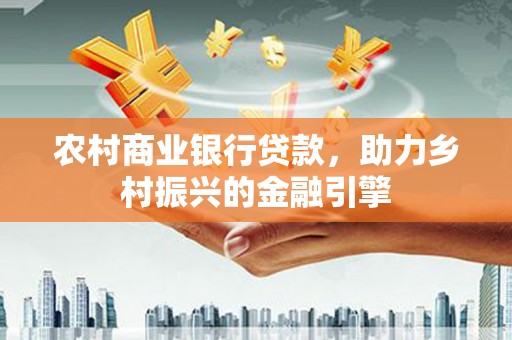 容县农村商业银行贷款，助力乡村振兴的金融引擎