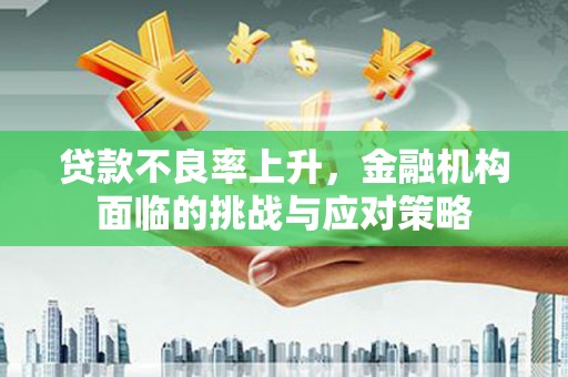 容县贷款不良率上升，金融机构面临的挑战与应对策略