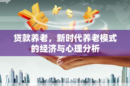 容县贷款养老，新时代养老模式的经济与心理分析