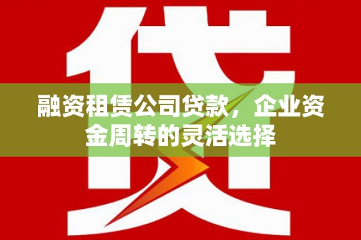 容县融资租赁公司贷款，企业资金周转的灵活选择
