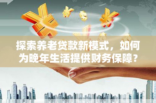 容县探索养老贷款新模式，如何为晚年生活提供财务保障？