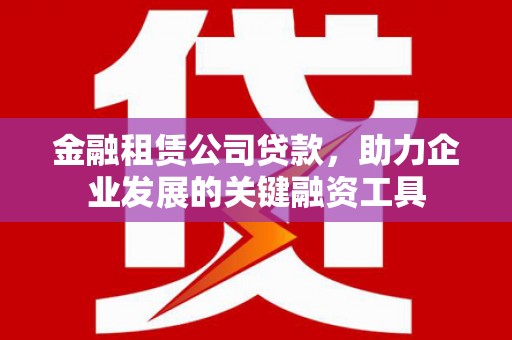 容县金融租赁公司贷款，助力企业发展的关键融资工具