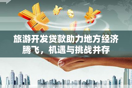 容县旅游开发贷款助力地方经济腾飞，机遇与挑战并存