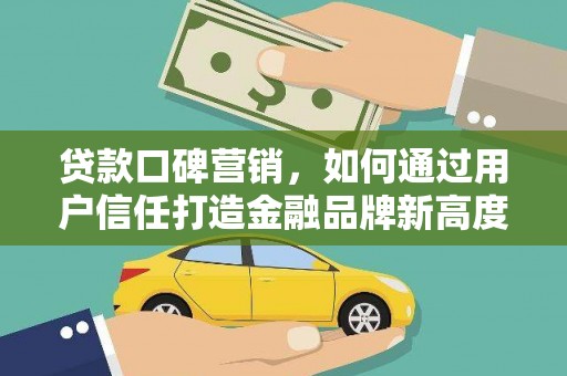 容县贷款口碑营销，如何通过用户信任打造金融品牌新高度