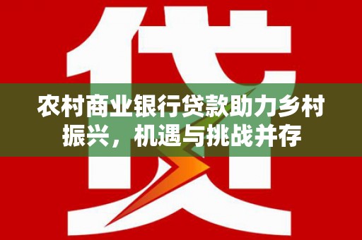 容县农村商业银行贷款助力乡村振兴，机遇与挑战并存