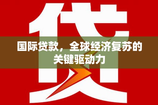容县国际贷款，全球经济复苏的关键驱动力
