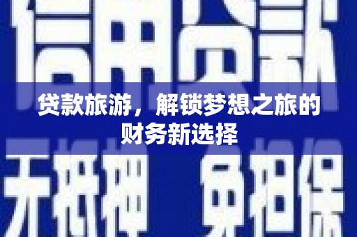 容县贷款旅游，解锁梦想之旅的财务新选择
