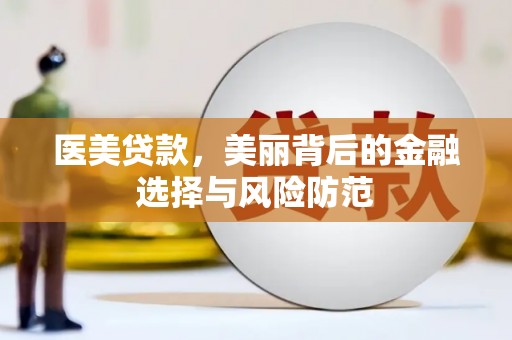 容县医美贷款，美丽背后的金融选择与风险防范