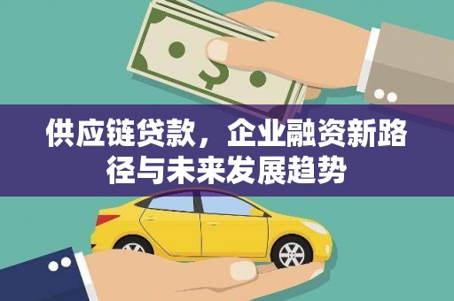 容县供应链贷款，企业融资新路径与未来发展趋势