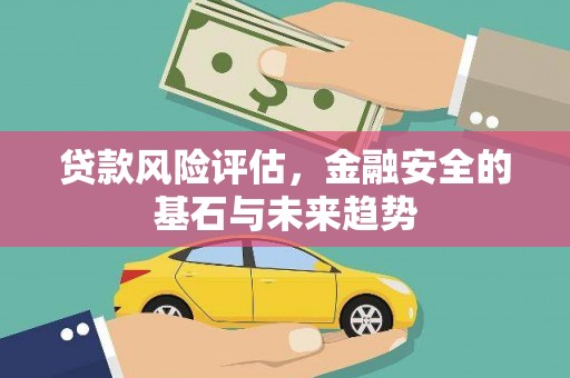 容县贷款风险评估，金融安全的基石与未来趋势