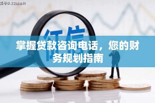 容县掌握贷款咨询电话，您的财务规划指南