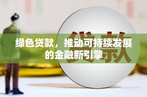 容县绿色贷款，推动可持续发展的金融新引擎