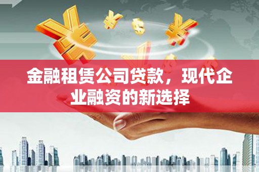 容县金融租赁公司贷款，现代企业融资的新选择