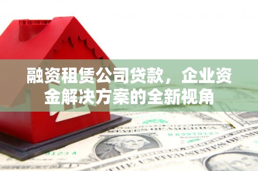 容县融资租赁公司贷款，企业资金解决方案的全新视角