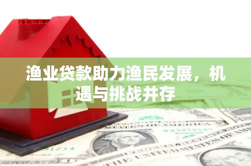 容县渔业贷款助力渔民发展，机遇与挑战并存