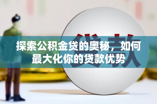 容县探索公积金贷的奥秘，如何最大化你的贷款优势