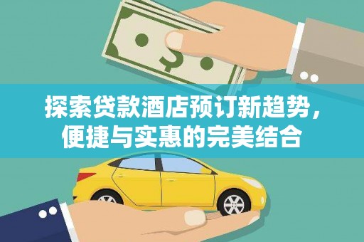 容县探索贷款酒店预订新趋势，便捷与实惠的完美结合
