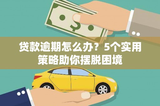 容县贷款逾期怎么办？5个实用策略助你摆脱困境