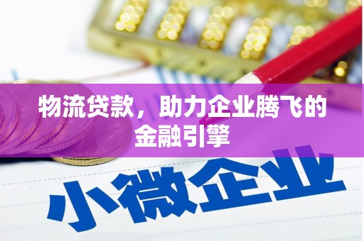 容县物流贷款，助力企业腾飞的金融引擎