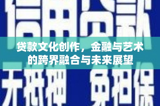 容县贷款文化创作，金融与艺术的跨界融合与未来展望
