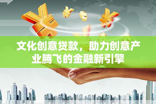 容县文化创意贷款，助力创意产业腾飞的金融新引擎