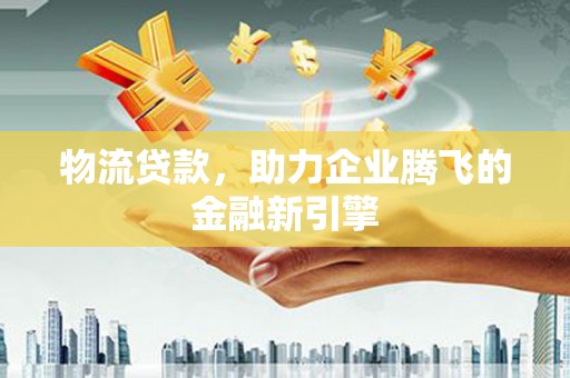 容县物流贷款，助力企业腾飞的金融新引擎