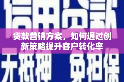 容县贷款营销方案，如何通过创新策略提升客户转化率
