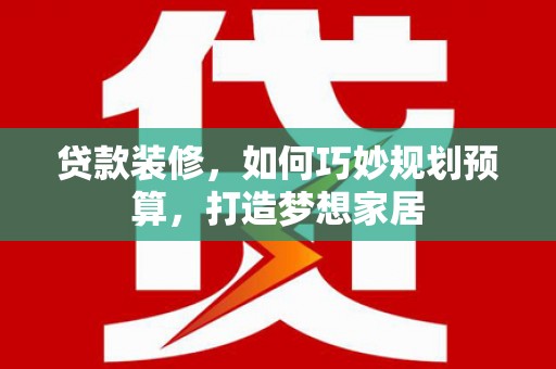 容县贷款装修，如何巧妙规划预算，打造梦想家居