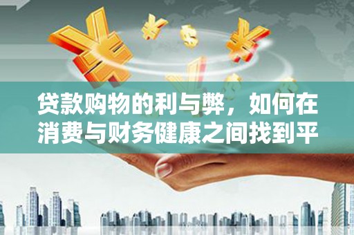 容县贷款购物的利与弊，如何在消费与财务健康之间找到平衡