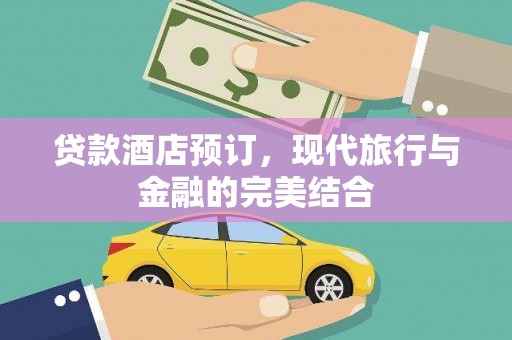 容县贷款酒店预订，现代旅行与金融的完美结合