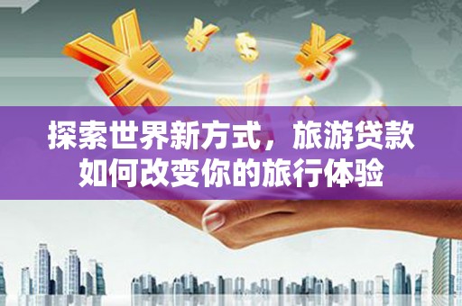 容县探索世界新方式，旅游贷款如何改变你的旅行体验