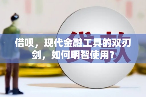 容县借呗，现代金融工具的双刃剑，如何明智使用？