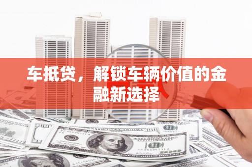 容县车抵贷，解锁车辆价值的金融新选择