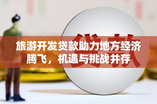容县旅游开发贷款助力地方经济腾飞，机遇与挑战并存
