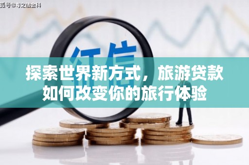 容县探索世界新方式，旅游贷款如何改变你的旅行体验