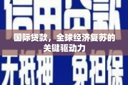 容县国际贷款，全球经济复苏的关键驱动力