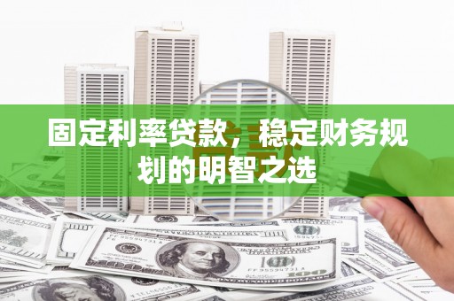 容县固定利率贷款，稳定财务规划的明智之选