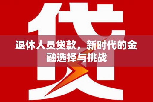 容县退休人员贷款，新时代的金融选择与挑战