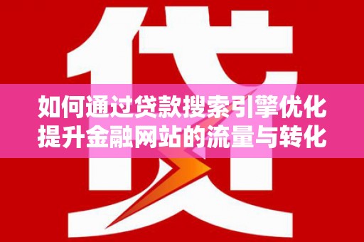 容县如何通过贷款搜索引擎优化提升金融网站的流量与转化率