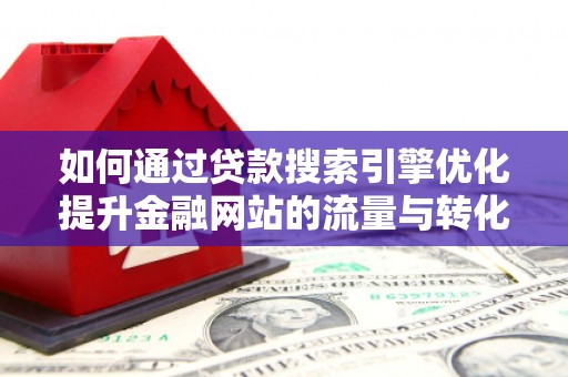容县如何通过贷款搜索引擎优化提升金融网站的流量与转化率