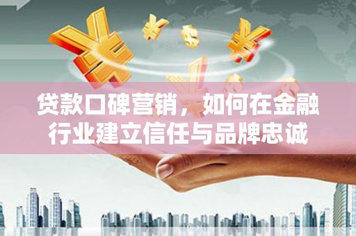 容县贷款口碑营销，如何在金融行业建立信任与品牌忠诚