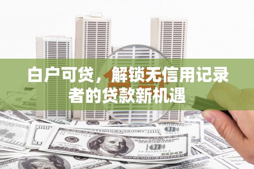 容县白户可贷，解锁无信用记录者的贷款新机遇