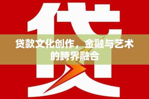 容县贷款文化创作，金融与艺术的跨界融合