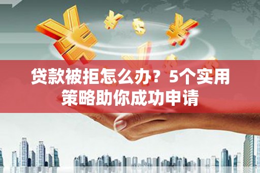 容县贷款被拒怎么办？5个实用策略助你成功申请