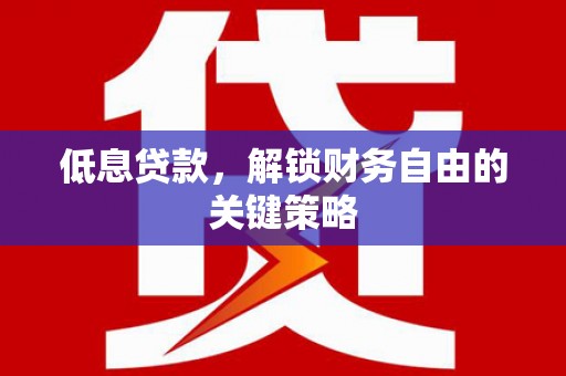 容县低息贷款，解锁财务自由的关键策略