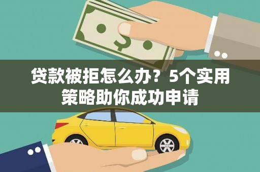 容县贷款被拒怎么办？5个实用策略助你成功申请